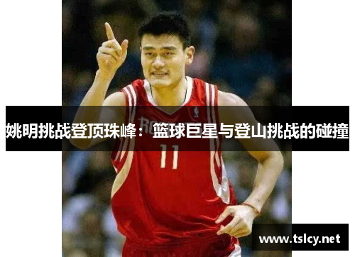 姚明挑战登顶珠峰：篮球巨星与登山挑战的碰撞