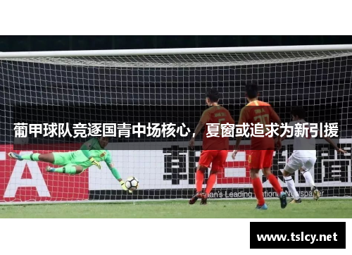 葡甲球队竞逐国青中场核心，夏窗或追求为新引援